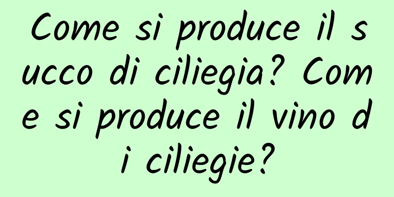 Come si produce il succo di ciliegia? Come si produce il vino di ciliegie?
