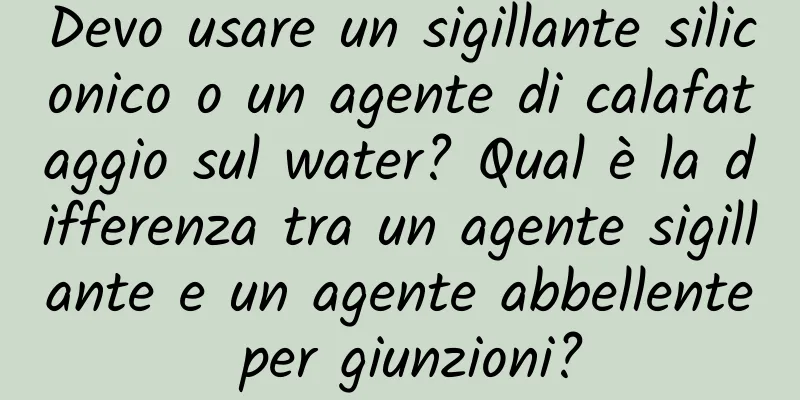 Devo usare un sigillante siliconico o un agente di calafataggio sul water? Qual è la differenza tra un agente sigillante e un agente abbellente per giunzioni?