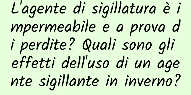 L'agente di sigillatura è impermeabile e a prova di perdite? Quali sono gli effetti dell'uso di un agente sigillante in inverno?