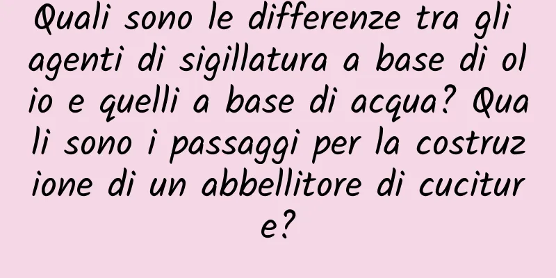 Quali sono le differenze tra gli agenti di sigillatura a base di olio e quelli a base di acqua? Quali sono i passaggi per la costruzione di un abbellitore di cuciture?
