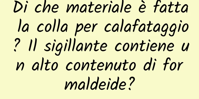 Di che materiale è fatta la colla per calafataggio? Il sigillante contiene un alto contenuto di formaldeide?