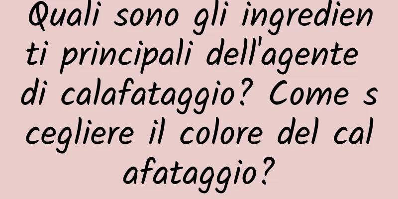 Quali sono gli ingredienti principali dell'agente di calafataggio? Come scegliere il colore del calafataggio?