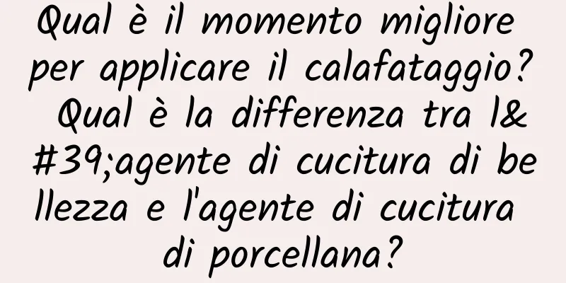 Qual è il momento migliore per applicare il calafataggio? Qual è la differenza tra l'agente di cucitura di bellezza e l'agente di cucitura di porcellana?