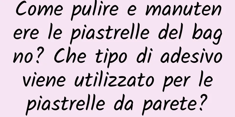 Come pulire e manutenere le piastrelle del bagno? Che tipo di adesivo viene utilizzato per le piastrelle da parete?