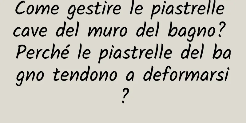 Come gestire le piastrelle cave del muro del bagno? Perché le piastrelle del bagno tendono a deformarsi?