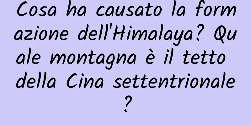 Cosa ha causato la formazione dell'Himalaya? Quale montagna è il tetto della Cina settentrionale?