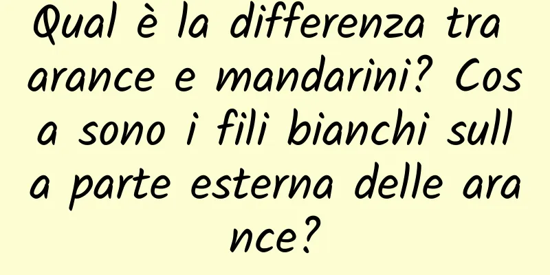 Qual è la differenza tra arance e mandarini? Cosa sono i fili bianchi sulla parte esterna delle arance?