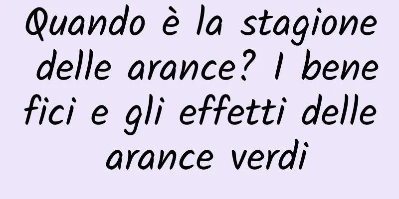 Quando è la stagione delle arance? I benefici e gli effetti delle arance verdi