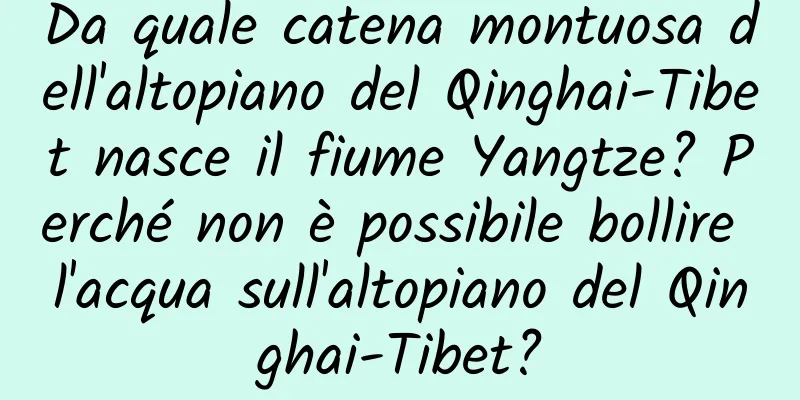 Da quale catena montuosa dell'altopiano del Qinghai-Tibet nasce il fiume Yangtze? Perché non è possibile bollire l'acqua sull'altopiano del Qinghai-Tibet?