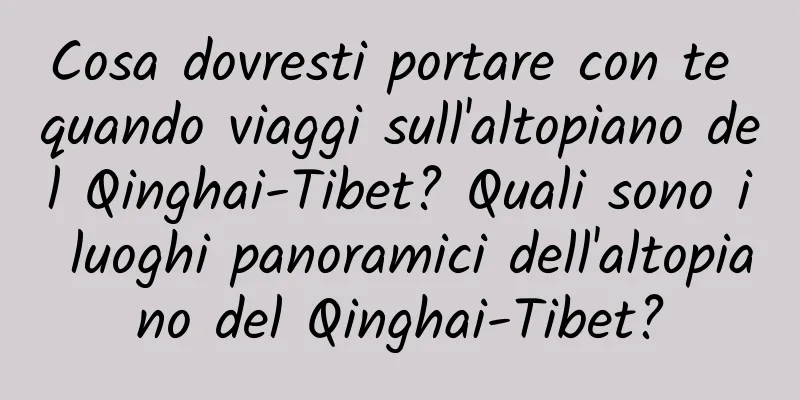 Cosa dovresti portare con te quando viaggi sull'altopiano del Qinghai-Tibet? Quali sono i luoghi panoramici dell'altopiano del Qinghai-Tibet?