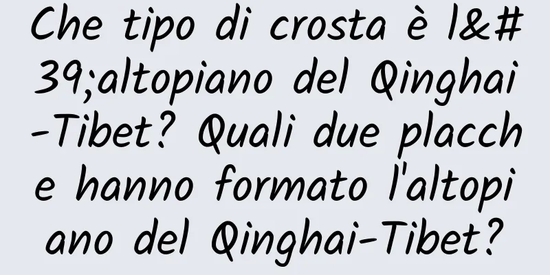 Che tipo di crosta è l'altopiano del Qinghai-Tibet? Quali due placche hanno formato l'altopiano del Qinghai-Tibet?