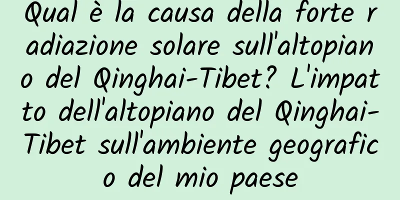Qual è la causa della forte radiazione solare sull'altopiano del Qinghai-Tibet? L'impatto dell'altopiano del Qinghai-Tibet sull'ambiente geografico del mio paese