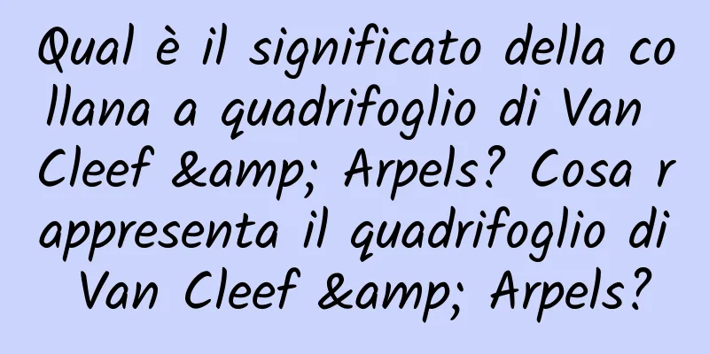 Qual è il significato della collana a quadrifoglio di Van Cleef & Arpels? Cosa rappresenta il quadrifoglio di Van Cleef & Arpels?