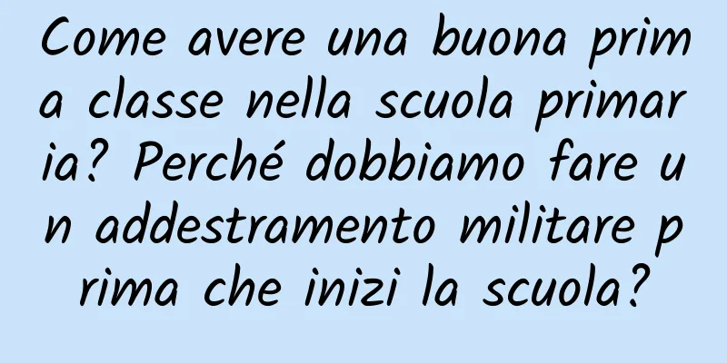 Come avere una buona prima classe nella scuola primaria? Perché dobbiamo fare un addestramento militare prima che inizi la scuola?