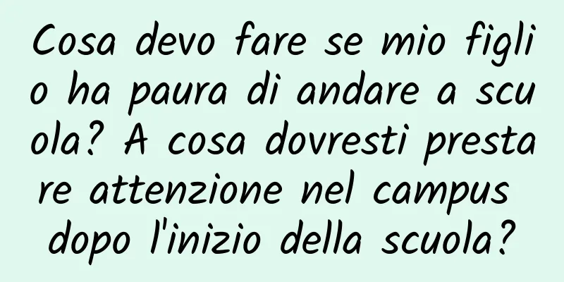 Cosa devo fare se mio figlio ha paura di andare a scuola? A cosa dovresti prestare attenzione nel campus dopo l'inizio della scuola?