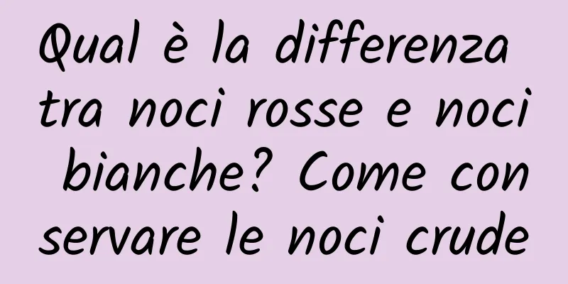 Qual è la differenza tra noci rosse e noci bianche? Come conservare le noci crude