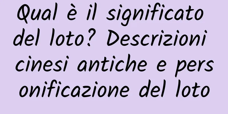 Qual è il significato del loto? Descrizioni cinesi antiche e personificazione del loto