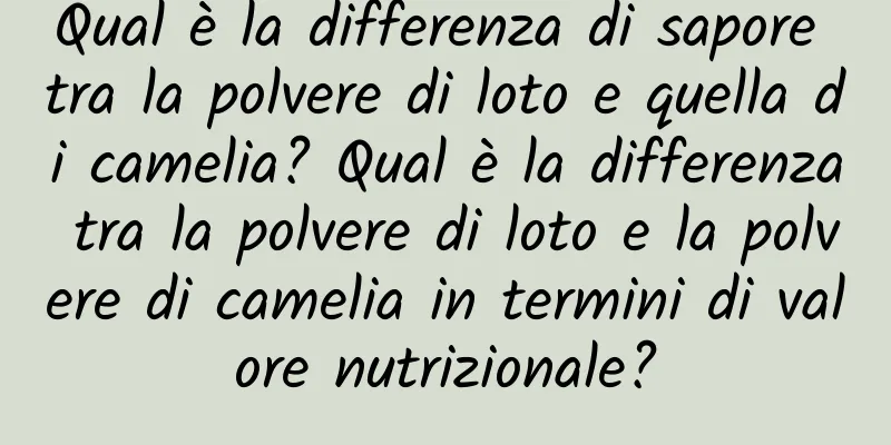 Qual è la differenza di sapore tra la polvere di loto e quella di camelia? Qual è la differenza tra la polvere di loto e la polvere di camelia in termini di valore nutrizionale?
