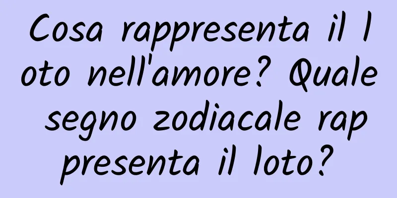 Cosa rappresenta il loto nell'amore? Quale segno zodiacale rappresenta il loto?