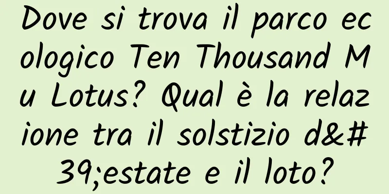 Dove si trova il parco ecologico Ten Thousand Mu Lotus? Qual è la relazione tra il solstizio d'estate e il loto?