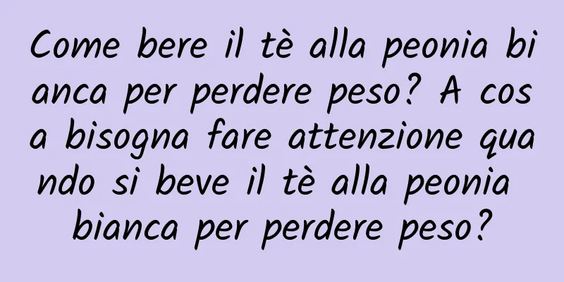 Come bere il tè alla peonia bianca per perdere peso? A cosa bisogna fare attenzione quando si beve il tè alla peonia bianca per perdere peso?
