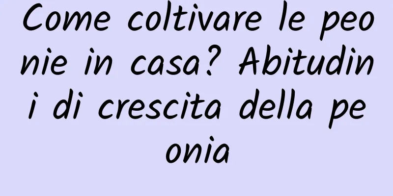 Come coltivare le peonie in casa? Abitudini di crescita della peonia