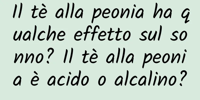 Il tè alla peonia ha qualche effetto sul sonno? Il tè alla peonia è acido o alcalino?