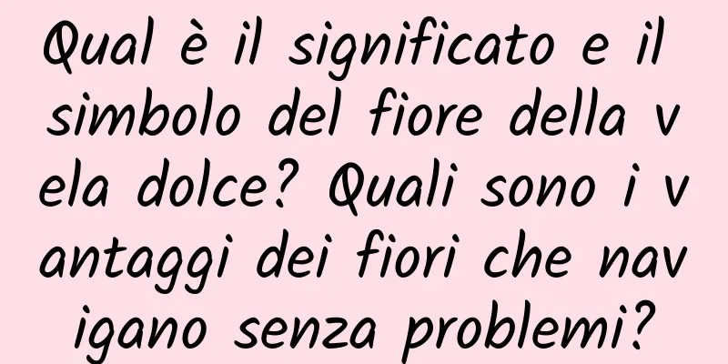 Qual è il significato e il simbolo del fiore della vela dolce? Quali sono i vantaggi dei fiori che navigano senza problemi?