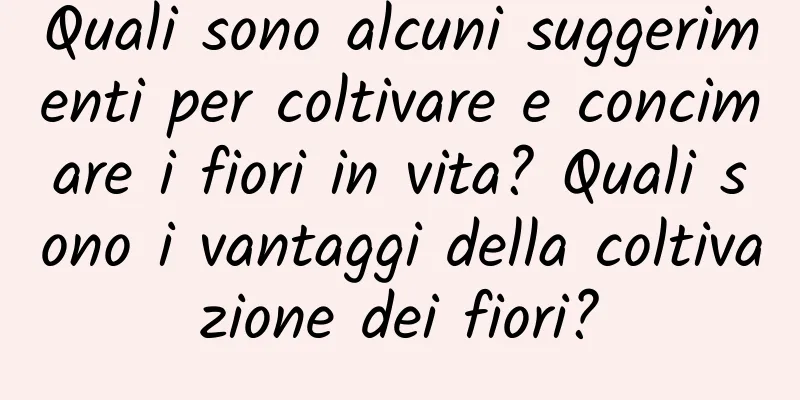 Quali sono alcuni suggerimenti per coltivare e concimare i fiori in vita? Quali sono i vantaggi della coltivazione dei fiori?