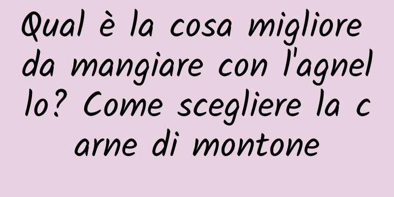 Qual è la cosa migliore da mangiare con l'agnello? Come scegliere la carne di montone