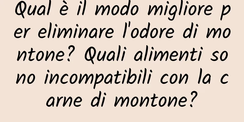 Qual è il modo migliore per eliminare l'odore di montone? Quali alimenti sono incompatibili con la carne di montone?