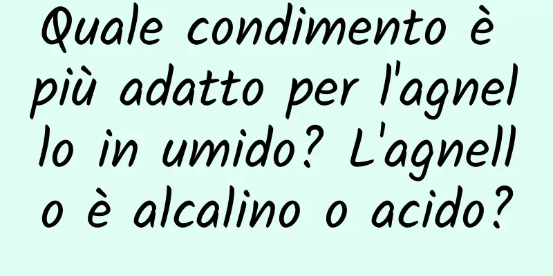 Quale condimento è più adatto per l'agnello in umido? L'agnello è alcalino o acido?