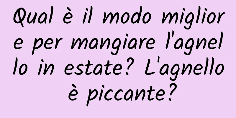 Qual è il modo migliore per mangiare l'agnello in estate? L'agnello è piccante?