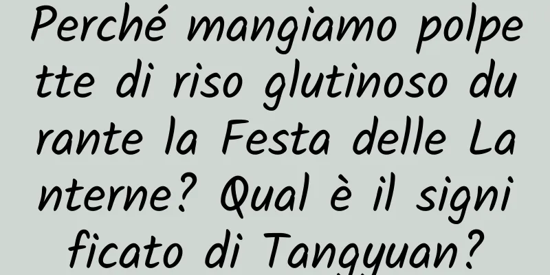 Perché mangiamo polpette di riso glutinoso durante la Festa delle Lanterne? Qual è il significato di Tangyuan?