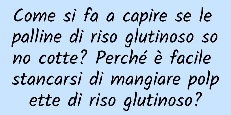 Come si fa a capire se le palline di riso glutinoso sono cotte? Perché è facile stancarsi di mangiare polpette di riso glutinoso?