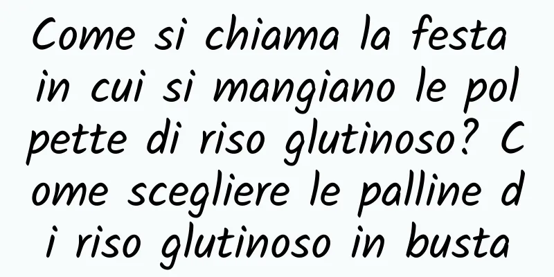 Come si chiama la festa in cui si mangiano le polpette di riso glutinoso? Come scegliere le palline di riso glutinoso in busta