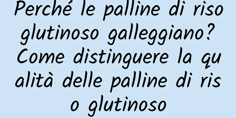 Perché le palline di riso glutinoso galleggiano? Come distinguere la qualità delle palline di riso glutinoso