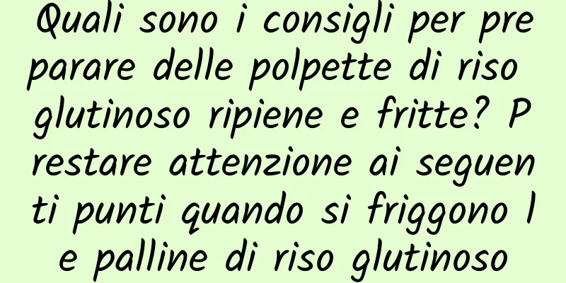 Quali sono i consigli per preparare delle polpette di riso glutinoso ripiene e fritte? Prestare attenzione ai seguenti punti quando si friggono le palline di riso glutinoso