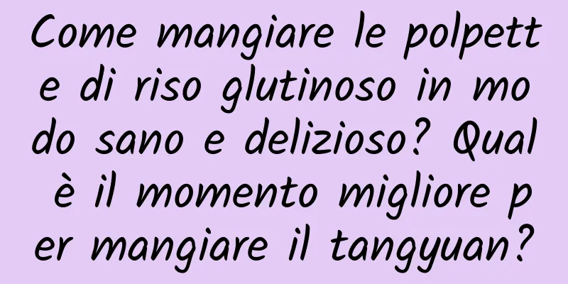 Come mangiare le polpette di riso glutinoso in modo sano e delizioso? Qual è il momento migliore per mangiare il tangyuan?