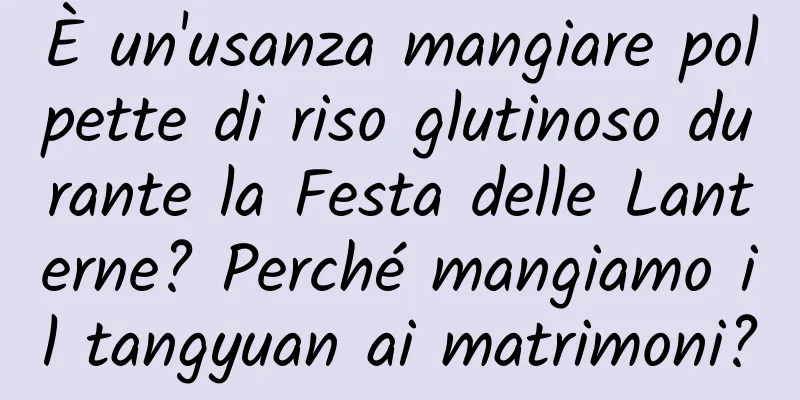 È un'usanza mangiare polpette di riso glutinoso durante la Festa delle Lanterne? Perché mangiamo il tangyuan ai matrimoni?