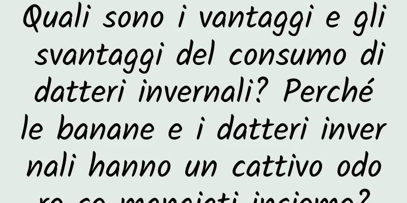 Quali sono i vantaggi e gli svantaggi del consumo di datteri invernali? Perché le banane e i datteri invernali hanno un cattivo odore se mangiati insieme?