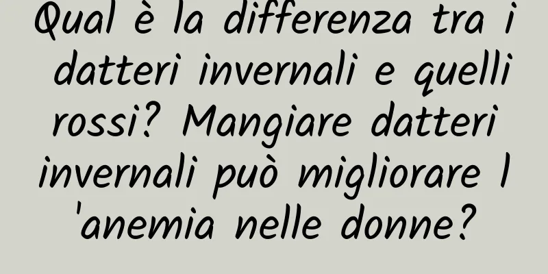 Qual è la differenza tra i datteri invernali e quelli rossi? Mangiare datteri invernali può migliorare l'anemia nelle donne?