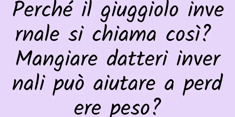 Perché il giuggiolo invernale si chiama così? Mangiare datteri invernali può aiutare a perdere peso?