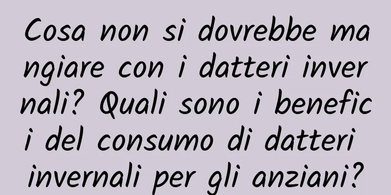 Cosa non si dovrebbe mangiare con i datteri invernali? Quali sono i benefici del consumo di datteri invernali per gli anziani?