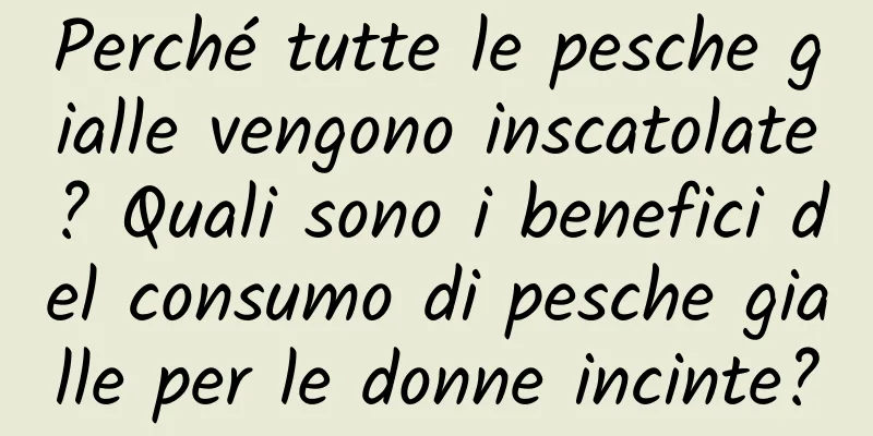 Perché tutte le pesche gialle vengono inscatolate? Quali sono i benefici del consumo di pesche gialle per le donne incinte?