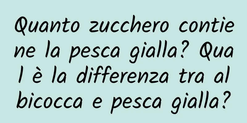 Quanto zucchero contiene la pesca gialla? Qual è la differenza tra albicocca e pesca gialla?