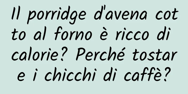 Il porridge d'avena cotto al forno è ricco di calorie? Perché tostare i chicchi di caffè?