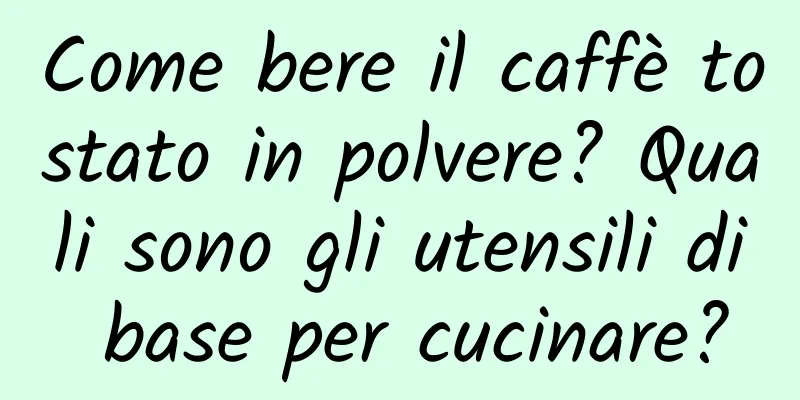 Come bere il caffè tostato in polvere? Quali sono gli utensili di base per cucinare?