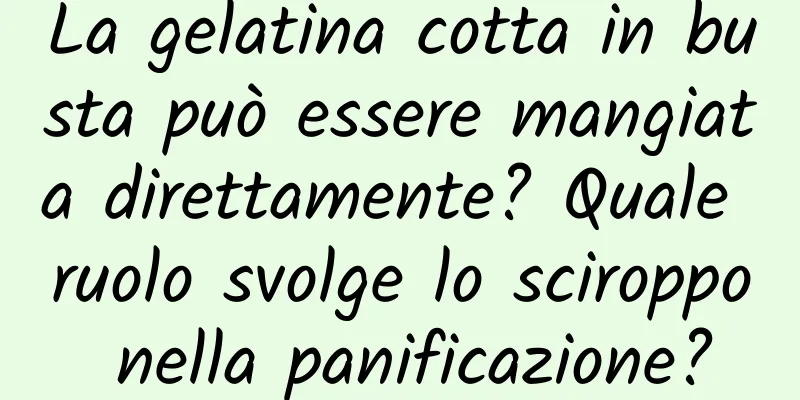 La gelatina cotta in busta può essere mangiata direttamente? Quale ruolo svolge lo sciroppo nella panificazione?