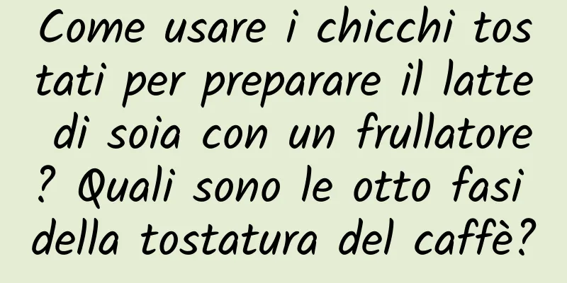 Come usare i chicchi tostati per preparare il latte di soia con un frullatore? Quali sono le otto fasi della tostatura del caffè?
